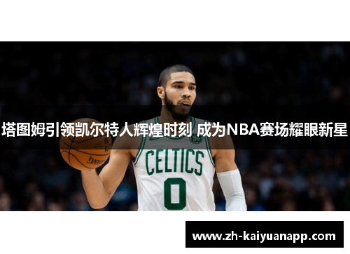 塔图姆引领凯尔特人辉煌时刻 成为NBA赛场耀眼新星