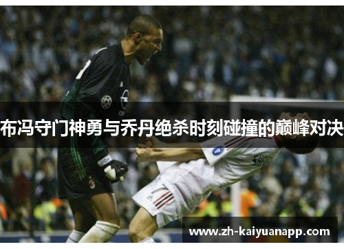 布冯守门神勇与乔丹绝杀时刻碰撞的巅峰对决