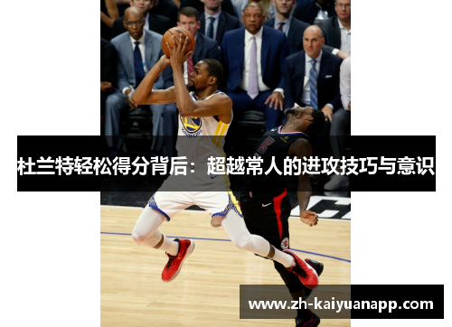 杜兰特轻松得分背后：超越常人的进攻技巧与意识