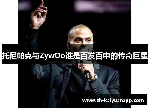 托尼帕克与ZywOo谁是百发百中的传奇巨星